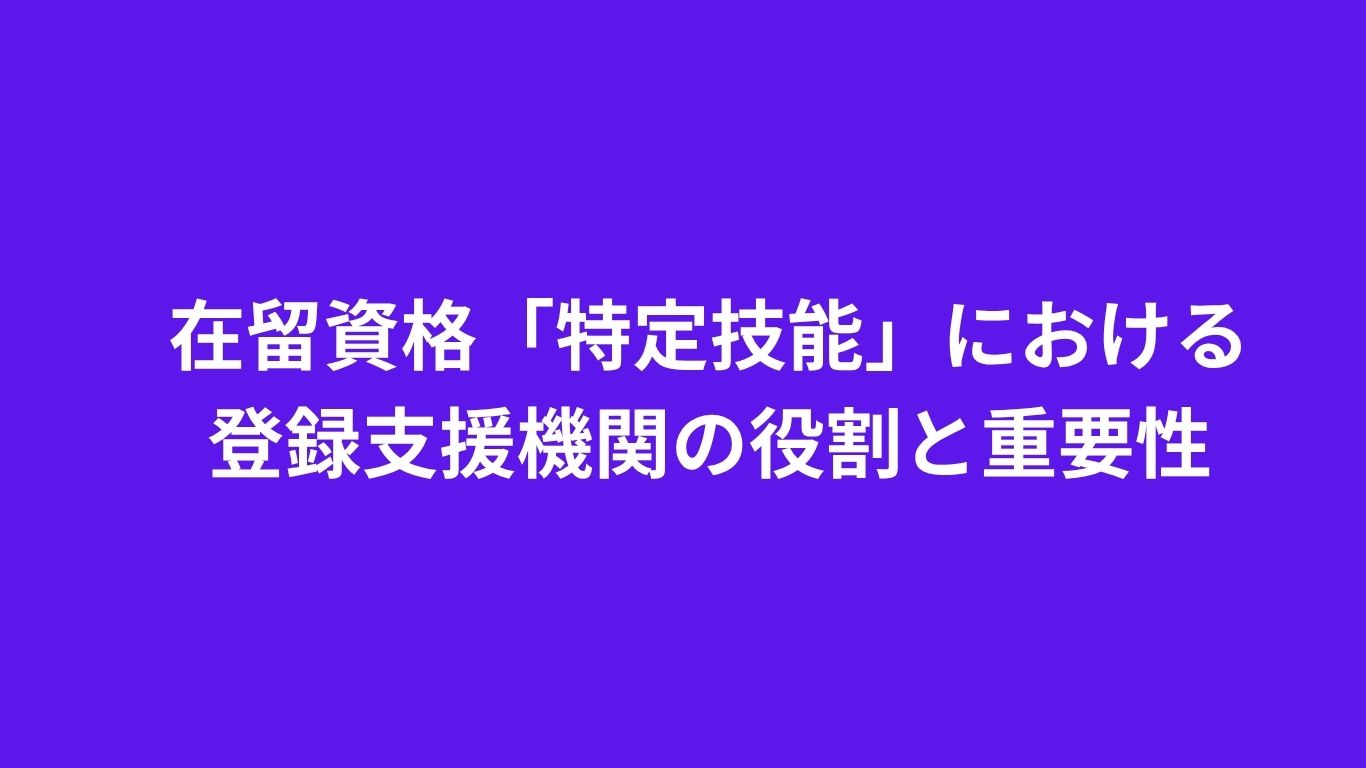 在留資格「特定技能」における登録支援機関の役割と重要性