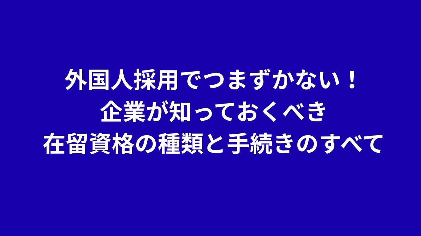 外国人採用でつまずかない！企業が知っておくべき在留資格の種類と手続きのすべて
