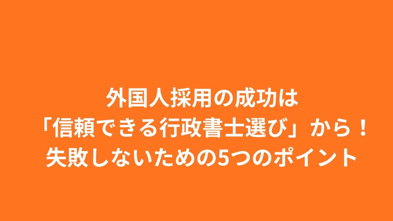 外国人採用の成功は「信頼できる行政書士選び」から！失敗しないための5つのポイント