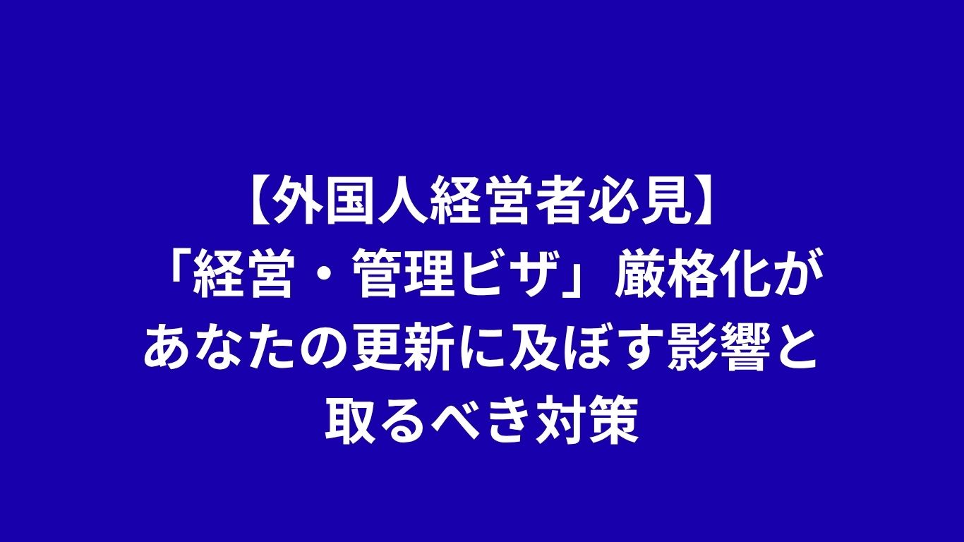 【外国人経営者必見】「経営・管理ビザ」厳格化があなたの更新に及ぼす影響と取るべき対策