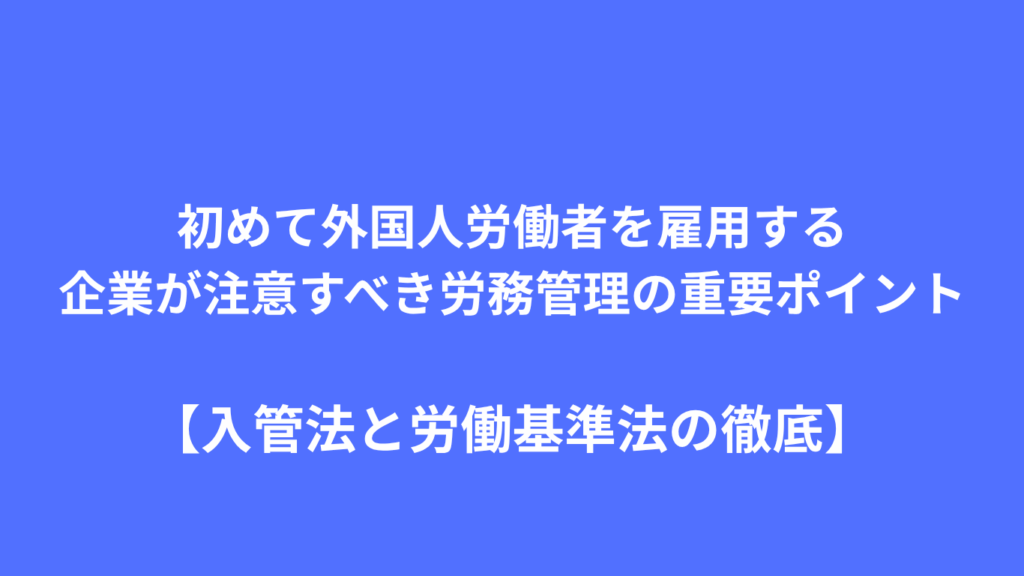 初めて外国人労働者を雇用する 企業が注意すべき労務管理の重要ポイント 入管法と労働基準法の徹底