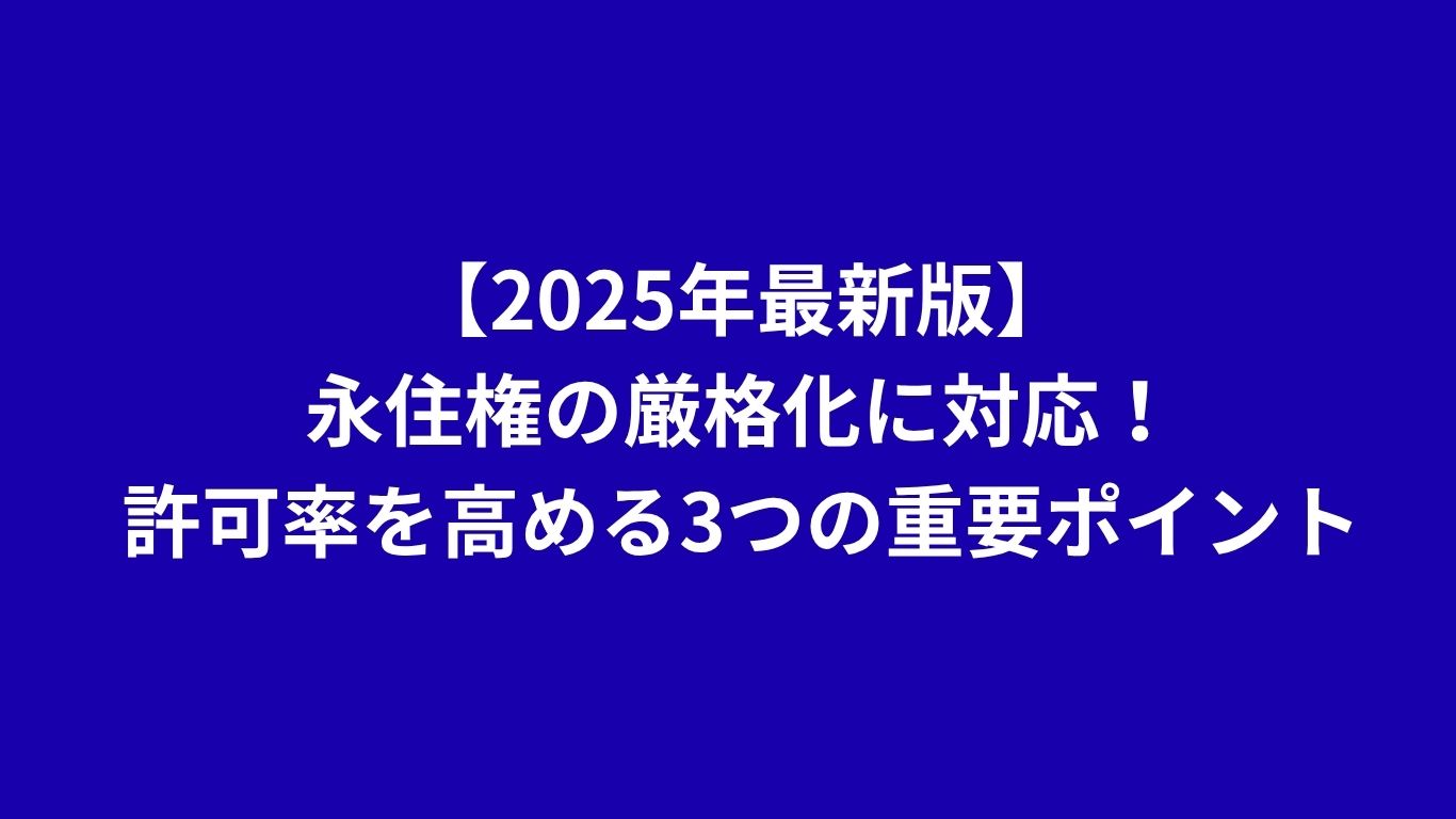 【2025年最新版】永住権の厳格化に対応！許可率を高める3つの重要ポイント