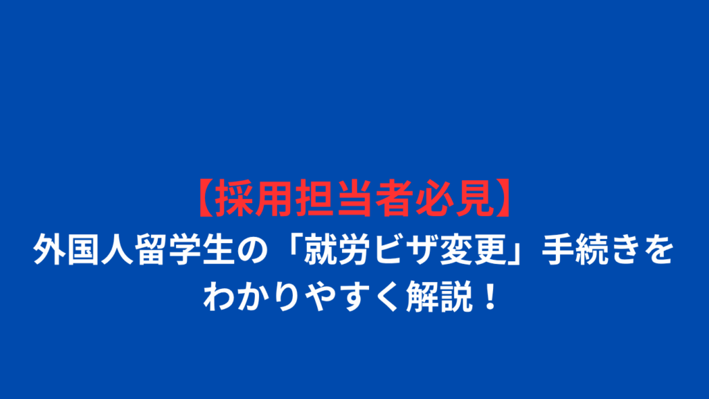 【採用担当者必見】外国人留学生の「就労ビザ変更」手続きをわかりやすく解説！
