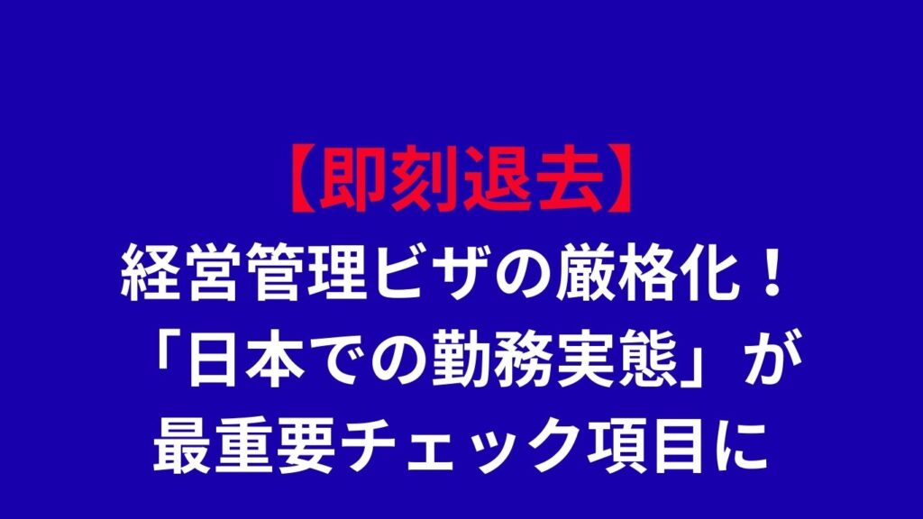 【即刻退去リスク】経営管理ビザの厳格化！「日本での勤務実態」が最重要チェック項目に