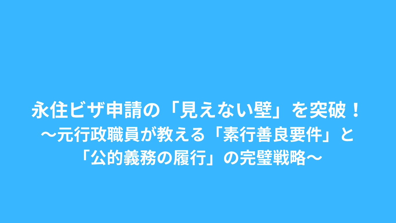 永住ビザ申請の「見えない壁」を突破！〜元行政職員が教える「素行善良要件」と「公的義務の履行」の完璧戦略〜