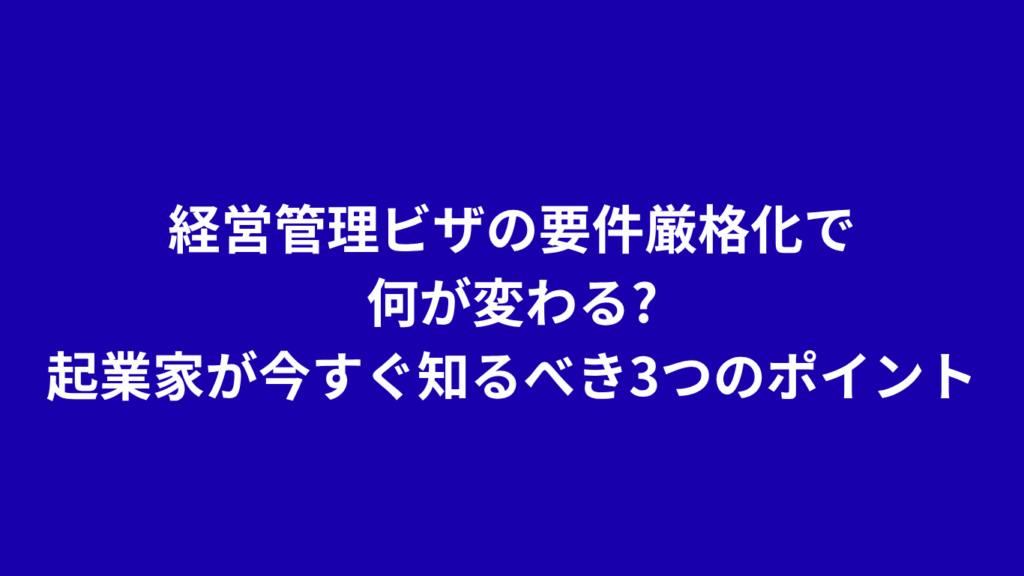 経営管理ビザの要件厳格化で何が変わる?起業家が今すぐ知るべき3つのポイント