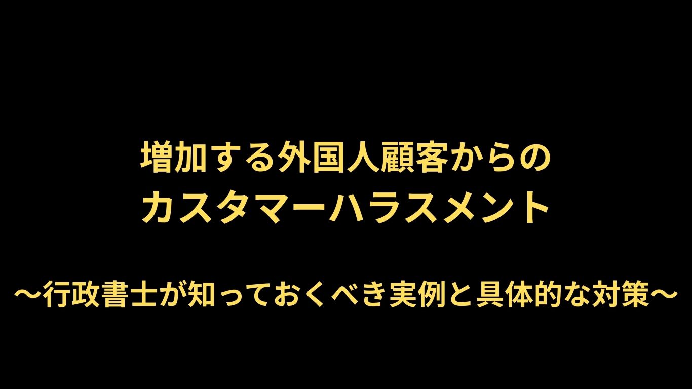 増加する外国人顧客からのカスタマーハラスメント　～行政書士が知っておくべき実例と具体的な対策～