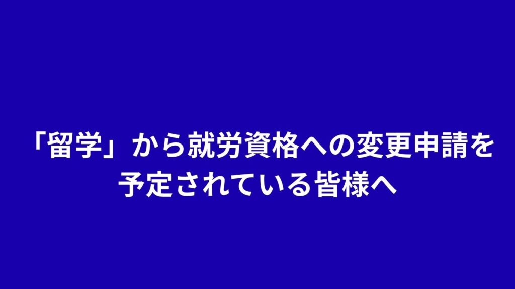 「留学」から就労資格への変更申請を予定されている皆様へ