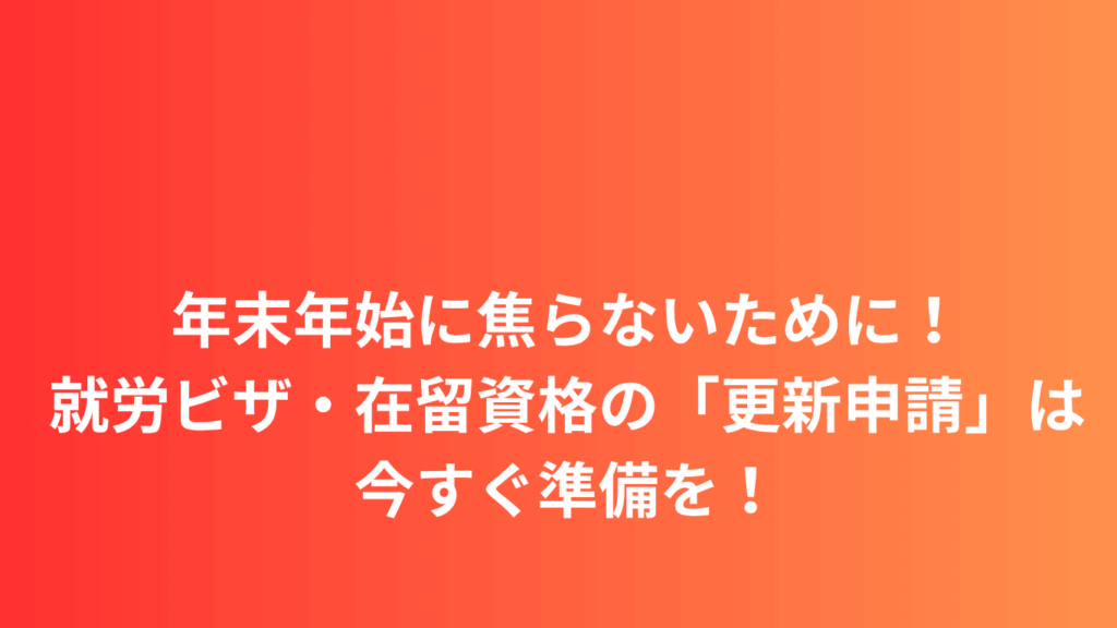 年末年始に焦らないために！就労ビザ・在留資格の「更新申請」は今すぐ準備を！