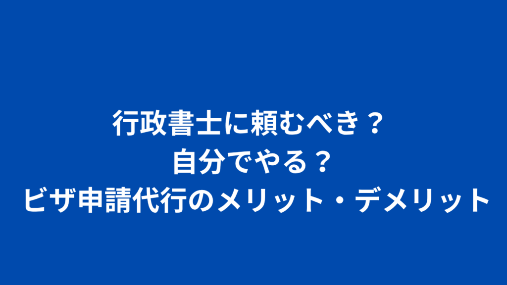 行政書士に頼むべき？ 自分でやる？ ビザ申請代行のメリット・デメリット