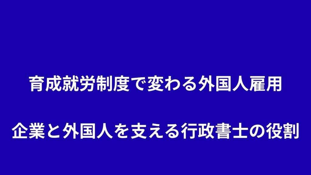 育成就労制度で変わる外国人雇用：企業と外国人を支える行政書士の役割