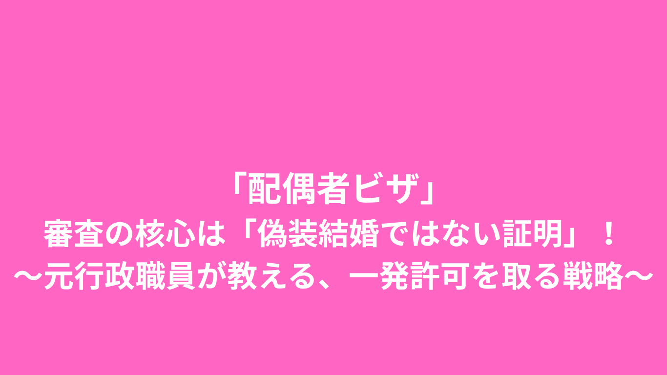 「配偶者ビザ」審査の核心は「偽装結婚ではない証明」！〜元行政職員が教える、初回の申請で一発許可を取る戦略〜