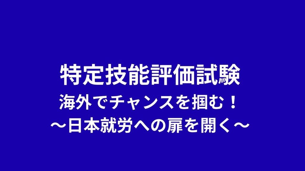 特定技能評価試験、海外でチャンスを掴む！〜日本就労への扉を開く〜