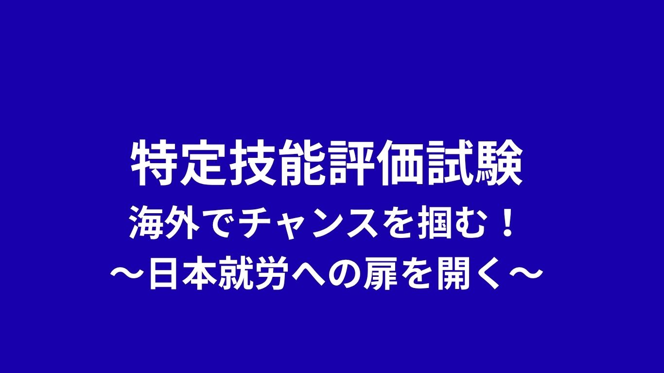 特定技能評価試験、海外でチャンスを掴む！〜日本就労への扉を開く〜